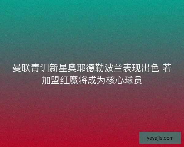 曼联青训新星奥耶德勒波兰表现出色 若加盟红魔将成为核心球员 曼联青训新星奥耶德勒波兰表现出色 若加盟红魔将成为核心球员