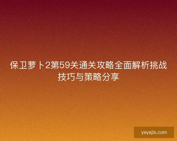 保卫萝卜2第59关通关攻略全面解析挑战技巧与策略分享 保卫萝卜2第59关通关攻略全面解析挑战技巧与策略分享