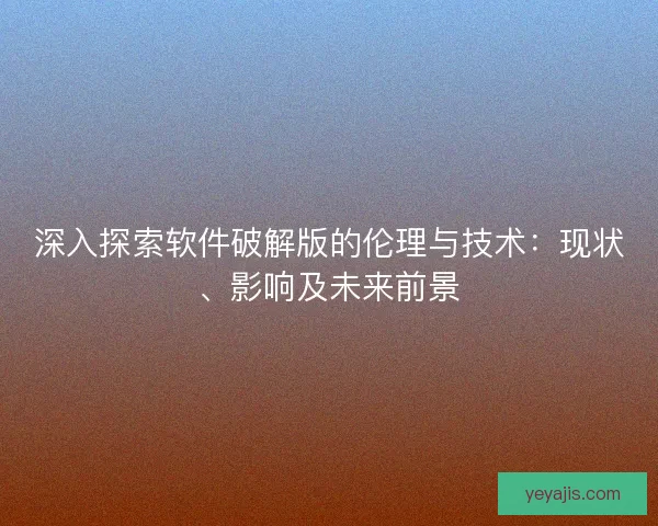 深入探索软件破解版的伦理与技术：现状、影响及未来前景