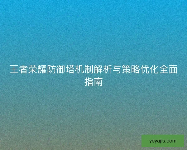 王者荣耀防御塔机制解析与策略优化全面指南