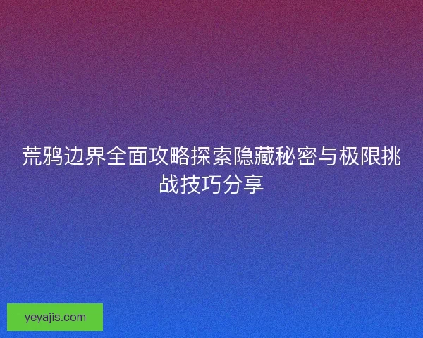 荒鸦边界全面攻略探索隐藏秘密与极限挑战技巧分享