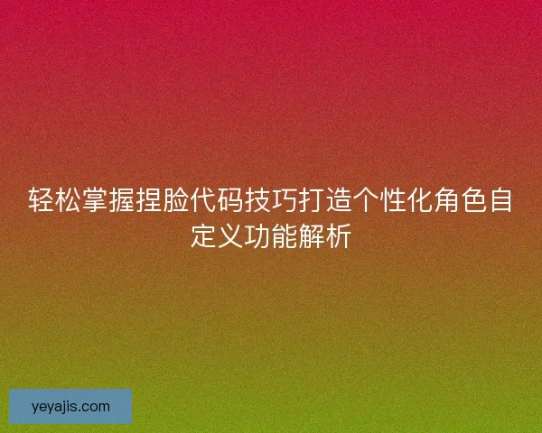 轻松掌握捏脸代码技巧打造个性化角色自定义功能解析