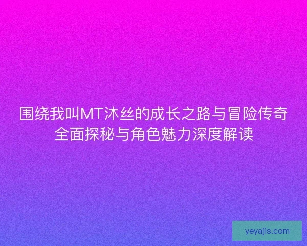 围绕我叫MT沐丝的成长之路与冒险传奇全面探秘与角色魅力深度解读