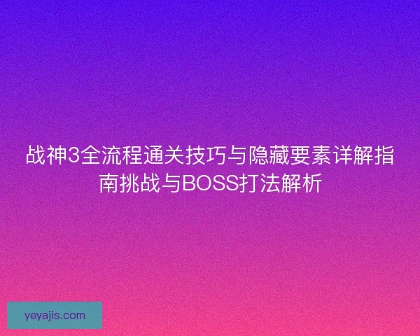 战神3全流程通关技巧与隐藏要素详解指南挑战与BOSS打法解析