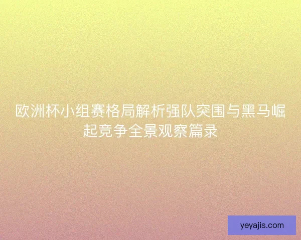欧洲杯小组赛格局解析强队突围与黑马崛起竞争全景观察篇录