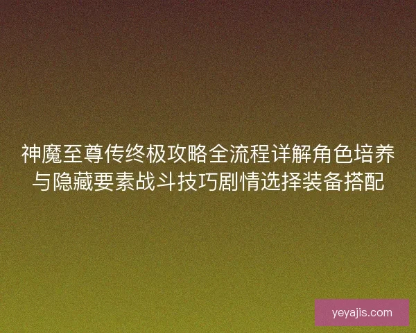 神魔至尊传终极攻略全流程详解角色培养与隐藏要素战斗技巧剧情选择装备搭配