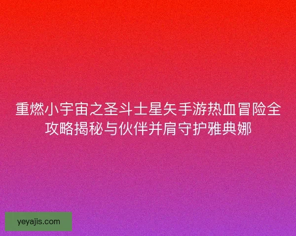 重燃小宇宙之圣斗士星矢手游热血冒险全攻略揭秘与伙伴并肩守护雅典娜