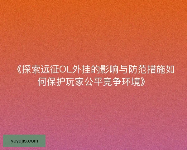 《探索远征OL外挂的影响与防范措施如何保护玩家公平竞争环境》