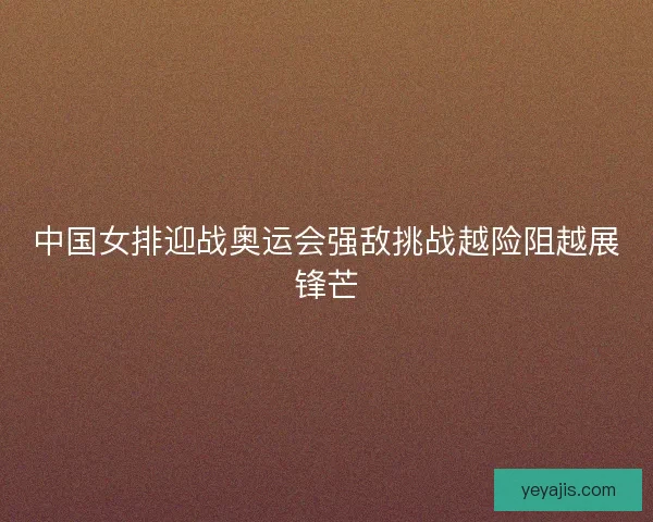 中国女排迎战奥运会强敌挑战越险阻越展锋芒