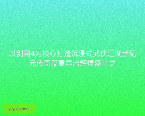 以剑网4为核心打造沉浸式武侠江湖新纪元传奇篇章再启辉煌盛世之