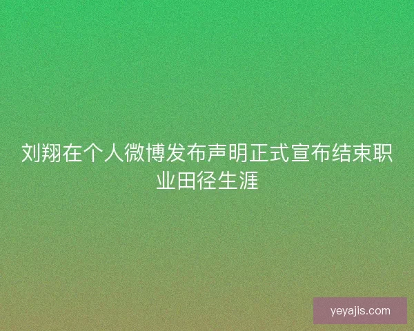 刘翔在个人微博发布声明正式宣布结束职业田径生涯