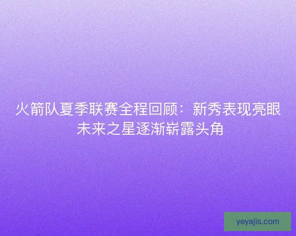 火箭队夏季联赛全程回顾：新秀表现亮眼 未来之星逐渐崭露头角