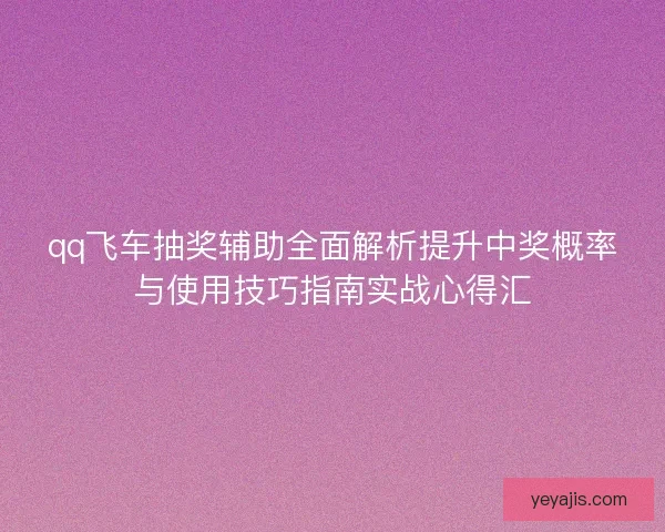 qq飞车抽奖辅助全面解析提升中奖概率与使用技巧指南实战心得汇