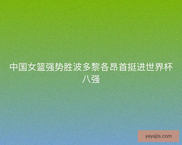 中国女篮强势胜波多黎各昂首挺进世界杯八强