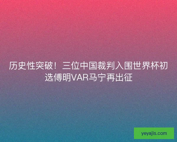 历史性突破！三位中国裁判入围世界杯初选傅明VAR马宁再出征