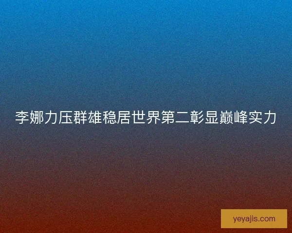 李娜力压群雄稳居世界第二彰显巅峰实力