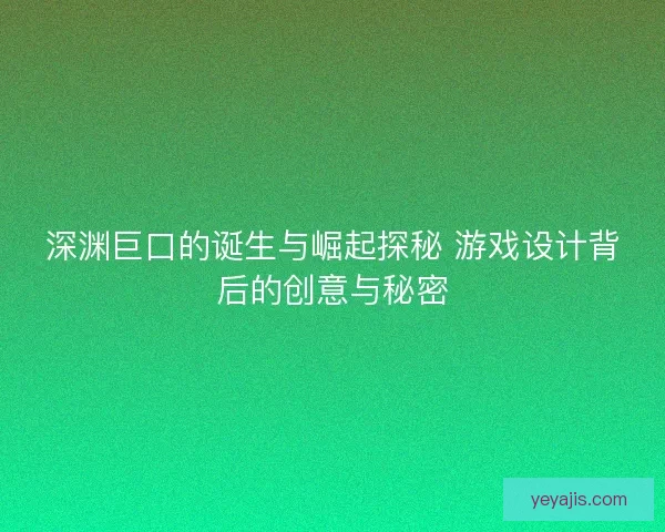 深渊巨口的诞生与崛起探秘 游戏设计背后的创意与秘密