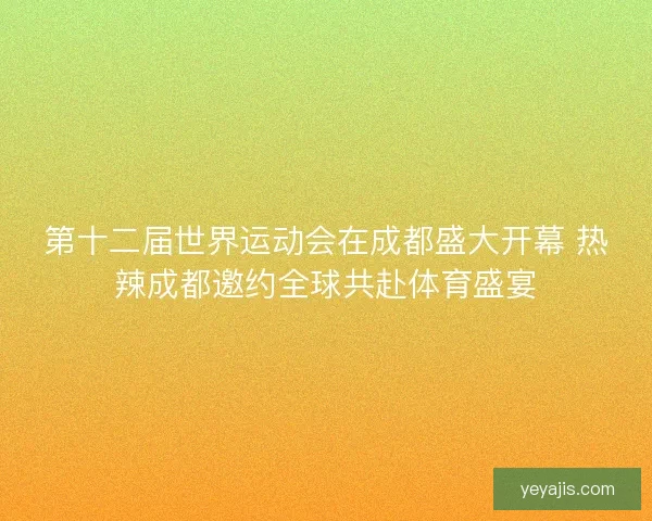 第十二届世界运动会在成都盛大开幕 热辣成都邀约全球共赴体育盛宴