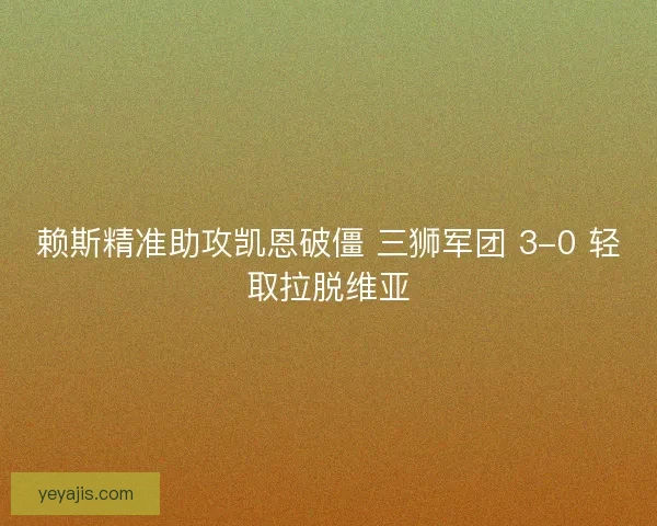 赖斯精准助攻凯恩破僵 三狮军团 3-0 轻取拉脱维亚