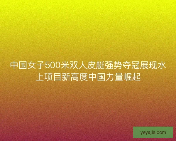 中国女子500米双人皮艇强势夺冠展现水上项目新高度中国力量崛起 中国女子500米双人皮艇强势夺冠展现水上项目新高度中国力量崛起