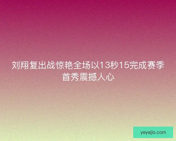 刘翔复出战惊艳全场以13秒15完成赛季首秀震撼人心