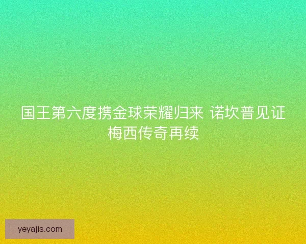 国王第六度携金球荣耀归来 诺坎普见证梅西传奇再续 国王第六度携金球荣耀归来 诺坎普见证梅西传奇再续