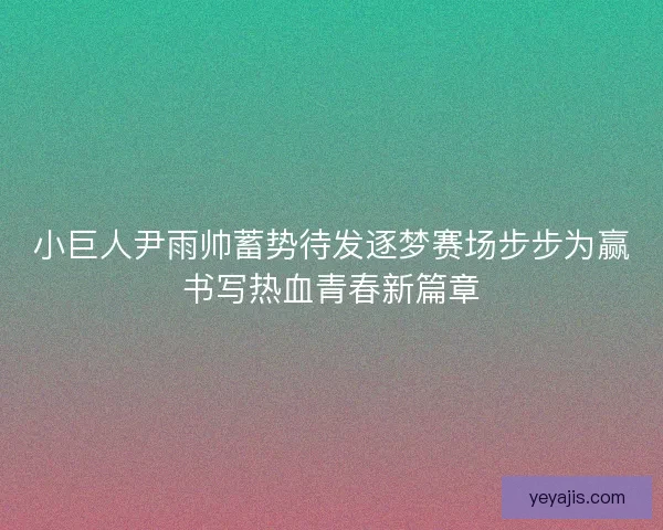 小巨人尹雨帅蓄势待发逐梦赛场步步为赢书写热血青春新篇章