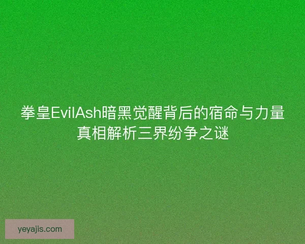 拳皇EvilAsh暗黑觉醒背后的宿命与力量真相解析三界纷争之谜