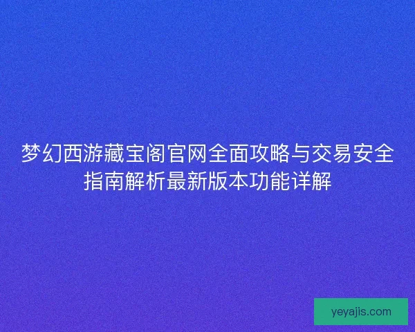 梦幻西游藏宝阁官网全面攻略与交易安全指南解析最新版本功能详解 梦幻西游藏宝阁官网全面攻略与交易安全指南解析最新版本功能详解