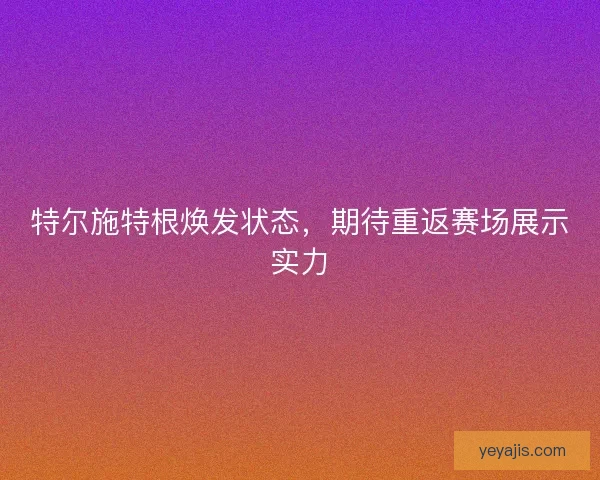 特尔施特根焕发状态,期待重返赛场展示实力 特尔施特根焕发状态,期待重返赛场展示实力