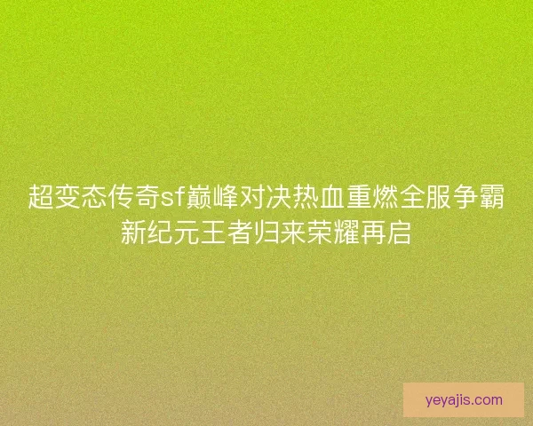 超变态传奇sf巅峰对决热血重燃全服争霸新纪元王者归来荣耀再启