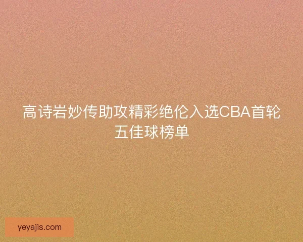 高诗岩妙传助攻精彩绝伦入选CBA首轮五佳球榜单