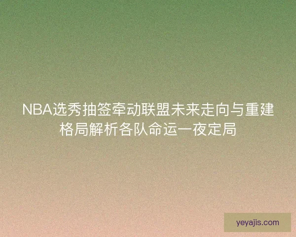 NBA选秀抽签牵动联盟未来走向与重建格局解析各队命运一夜定局