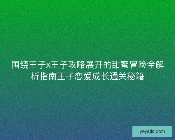 围绕王子x王子攻略展开的甜蜜冒险全解析指南王子恋爱成长通关秘籍