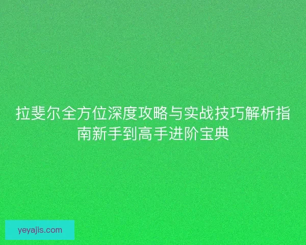 拉斐尔全方位深度攻略与实战技巧解析指南新手到高手进阶宝典