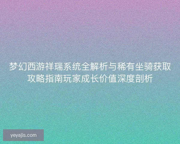 梦幻西游祥瑞系统全解析与稀有坐骑获取攻略指南玩家成长价值深度剖析