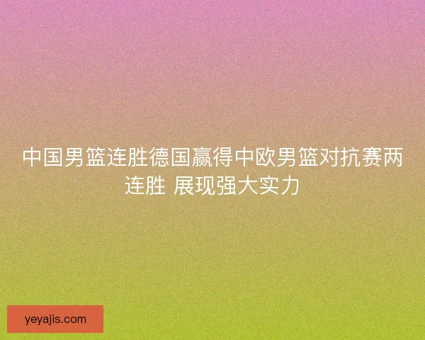 中国男篮连胜德国赢得中欧男篮对抗赛两连胜 展现强大实力