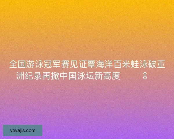 全国游泳冠军赛见证覃海洋百米蛙泳破亚洲纪录再掀中国泳坛新高度 🏊♂️ 全国游泳冠军赛见证覃海洋百米蛙泳破亚洲纪录再掀中国泳坛新高度 🏊♂️