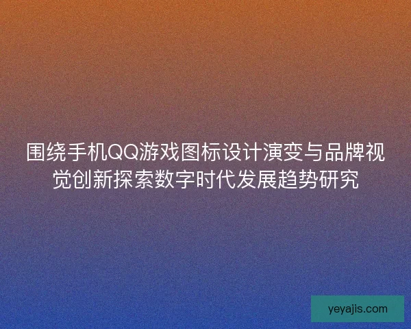 围绕手机QQ游戏图标设计演变与品牌视觉创新探索数字时代发展趋势研究 围绕手机QQ游戏图标设计演变与品牌视觉创新探索数字时代发展趋势研究