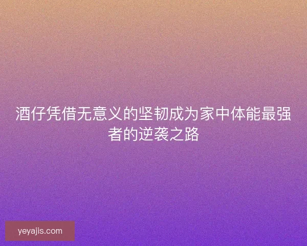 酒仔凭借无意义的坚韧成为家中体能最强者的逆袭之路