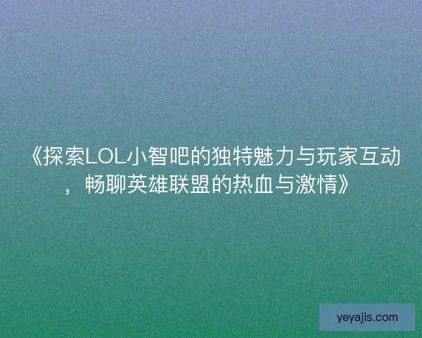《探索LOL小智吧的独特魅力与玩家互动，畅聊英雄联盟的热血与激情》