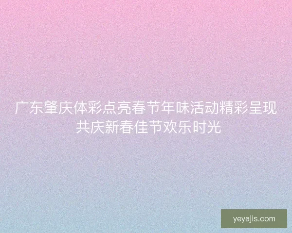 广东肇庆体彩点亮春节年味活动精彩呈现 共庆新春佳节欢乐时光