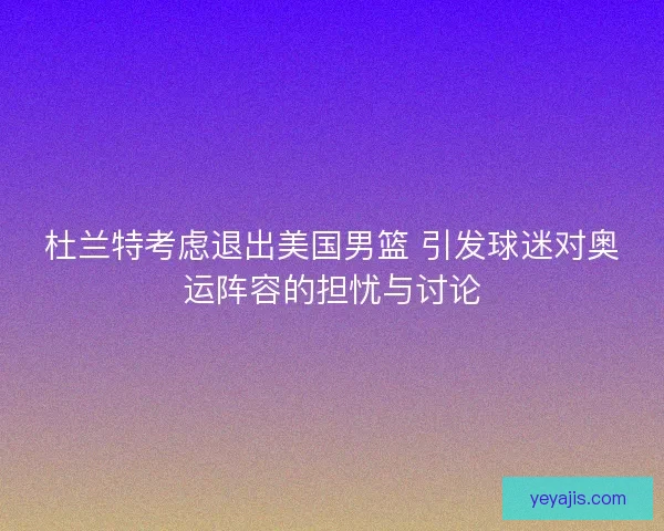 杜兰特考虑退出美国男篮 引发球迷对奥运阵容的担忧与讨论 杜兰特考虑退出美国男篮 引发球迷对奥运阵容的担忧与讨论