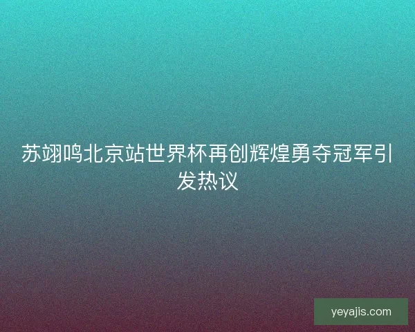 苏翊鸣北京站世界杯再创辉煌勇夺冠军引发热议 苏翊鸣北京站世界杯再创辉煌勇夺冠军引发热议