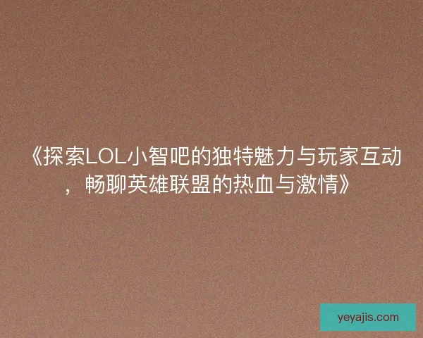 《探索LOL小智吧的独特魅力与玩家互动,畅聊英雄联盟的热血与激情》 《探索LOL小智吧的独特魅力与玩家互动,畅聊英雄联盟的热血与激情》