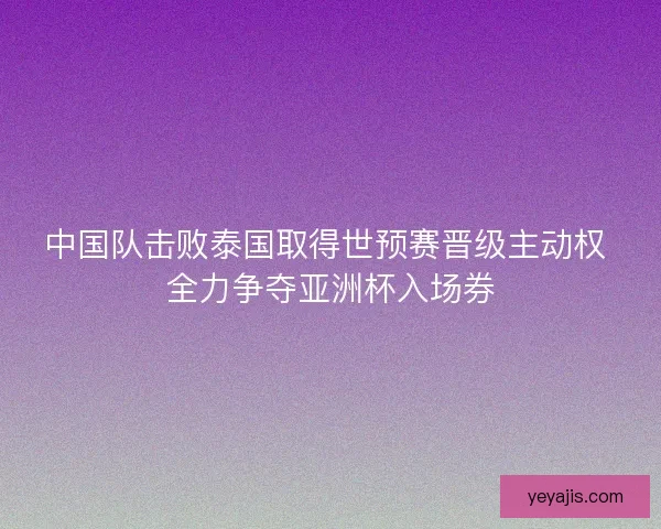 中国队击败泰国取得世预赛晋级主动权 全力争夺亚洲杯入场券 中国队击败泰国取得世预赛晋级主动权 全力争夺亚洲杯入场券