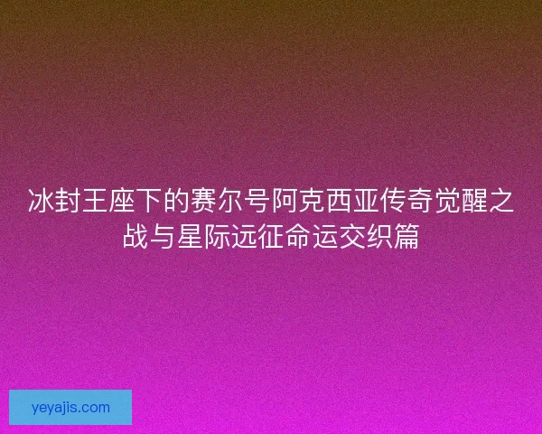 冰封王座下的赛尔号阿克西亚传奇觉醒之战与星际远征命运交织篇 冰封王座下的赛尔号阿克西亚传奇觉醒之战与星际远征命运交织篇