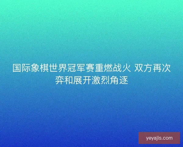 国际象棋世界冠军赛重燃战火 双方再次弈和展开激烈角逐