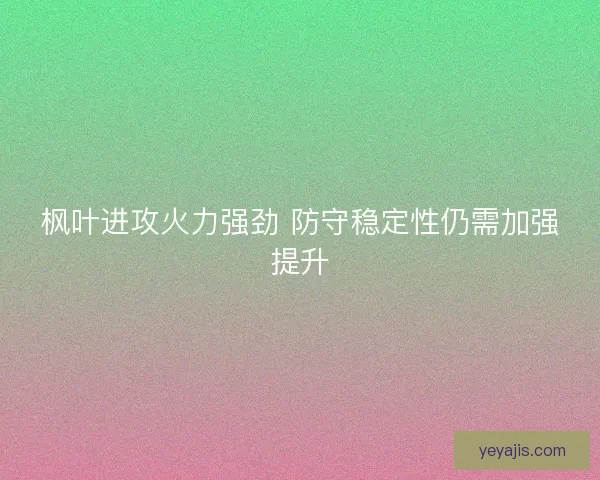 枫叶进攻火力强劲 防守稳定性仍需加强提升 枫叶进攻火力强劲 防守稳定性仍需加强提升