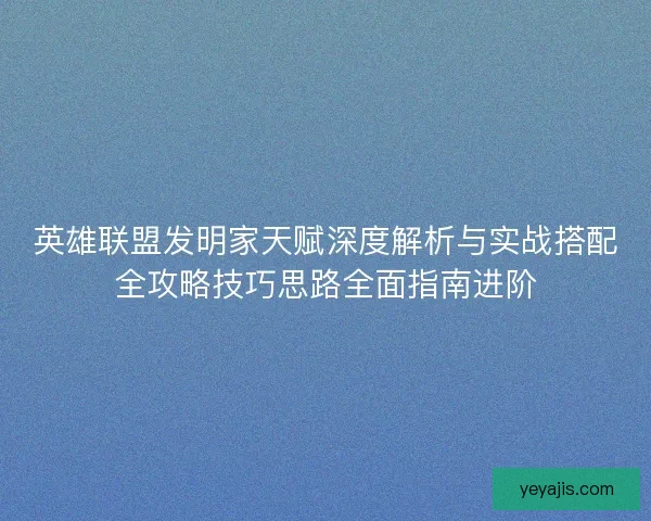 英雄联盟发明家天赋深度解析与实战搭配全攻略技巧思路全面指南进阶